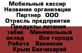 Мобильный кассир › Название организации ­ Партнер, ООО › Отрасль предприятия ­ Продукты питания, табак › Минимальный оклад ­ 1 - Все города Работа » Вакансии   . Крым,Бахчисарай